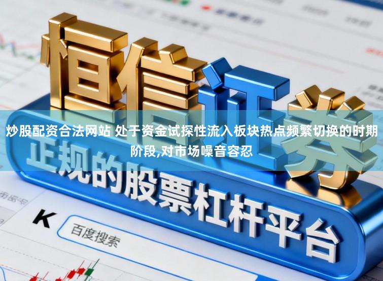 炒股配资合法网站 处于资金试探性流入板块热点频繁切换的时期阶段，对市场噪音容忍