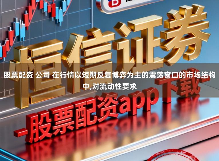股票配资 公司 在行情以短期反复博弈为主的震荡窗口的市场结构中，对流动性要求