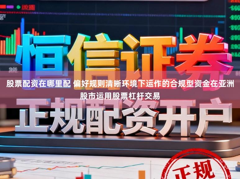 股票配资在哪里配 偏好规则清晰环境下运作的合规型资金在亚洲股市运用股票杠杆交易