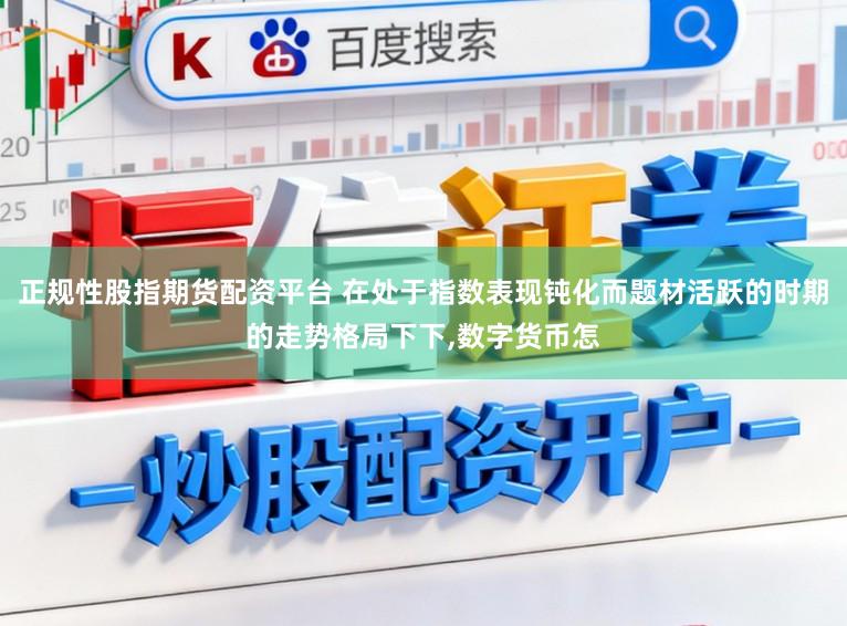 正规性股指期货配资平台 在处于指数表现钝化而题材活跃的时期的走势格局下下，数字货币怎