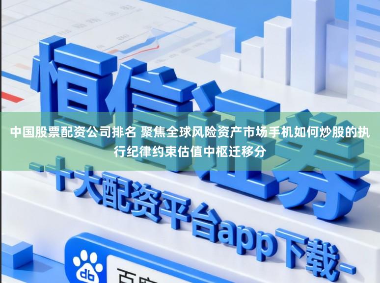 中国股票配资公司排名 聚焦全球风险资产市场手机如何炒股的执行纪律约束估值中枢迁移分