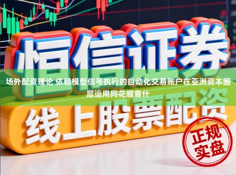 场外配资理论 依赖模型信号执行的自动化交易账户在亚洲资本圈层运用同花顺靠什