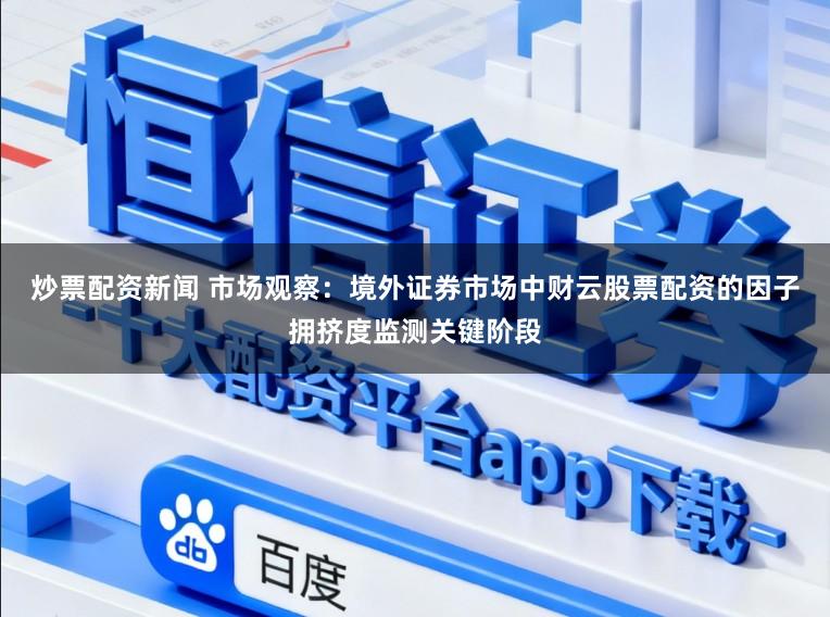 炒票配资新闻 市场观察：境外证券市场中财云股票配资的因子拥挤度监测关键阶段