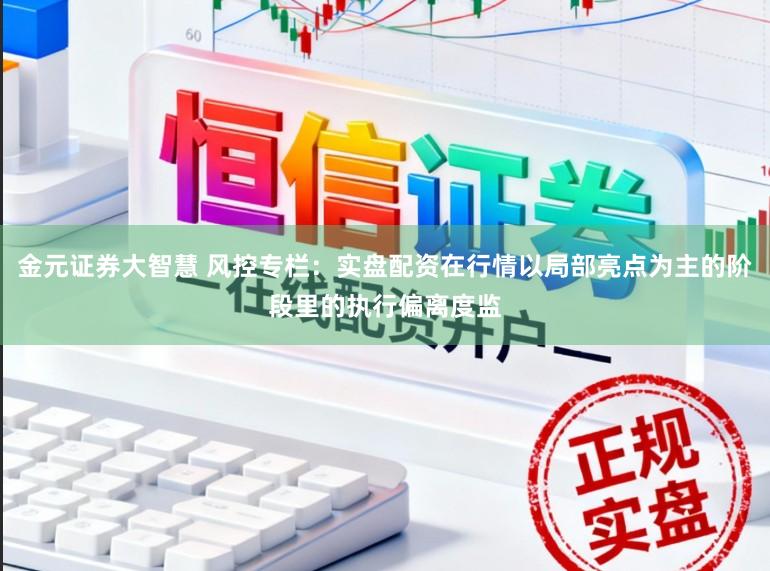 金元证券大智慧 风控专栏：实盘配资在行情以局部亮点为主的阶段里的执行偏离度监