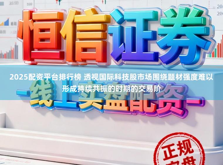 2025配资平台排行榜 透视国际科技股市场围绕题材强度难以形成持续共振的时期的交易阶
