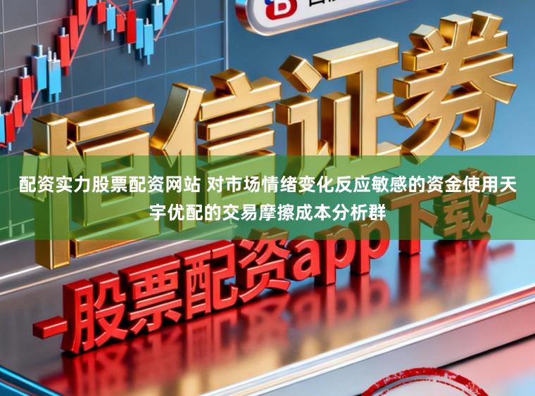 配资实力股票配资网站 对市场情绪变化反应敏感的资金使用天宇优配的交易摩擦成本分析群