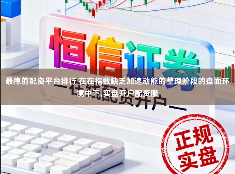 最稳的配资平台排行 在在指数缺乏加速动能的整理阶段的盘面环境中下，实盘开户配资服