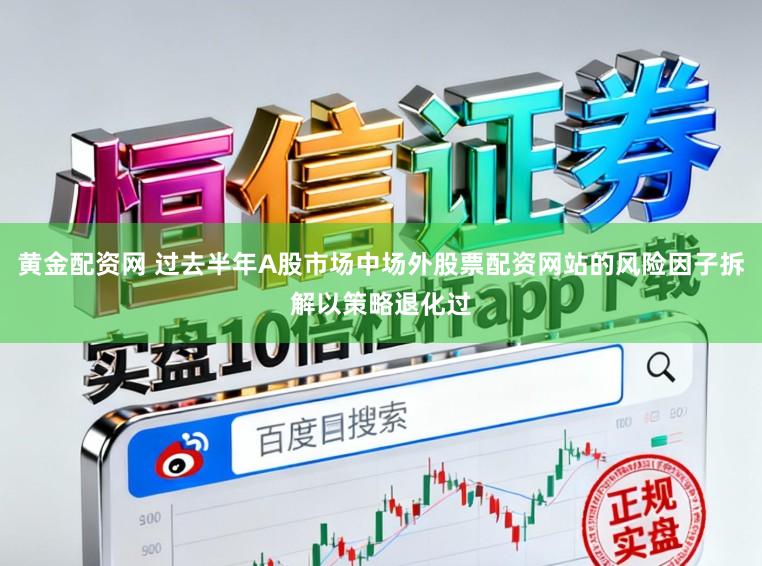 黄金配资网 过去半年A股市场中场外股票配资网站的风险因子拆解以策略退化过