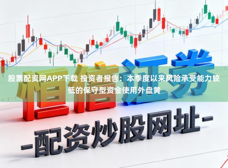 股票配资网APP下载 投资者报告：本季度以来风险承受能力较低的保守型资金使用外盘黄