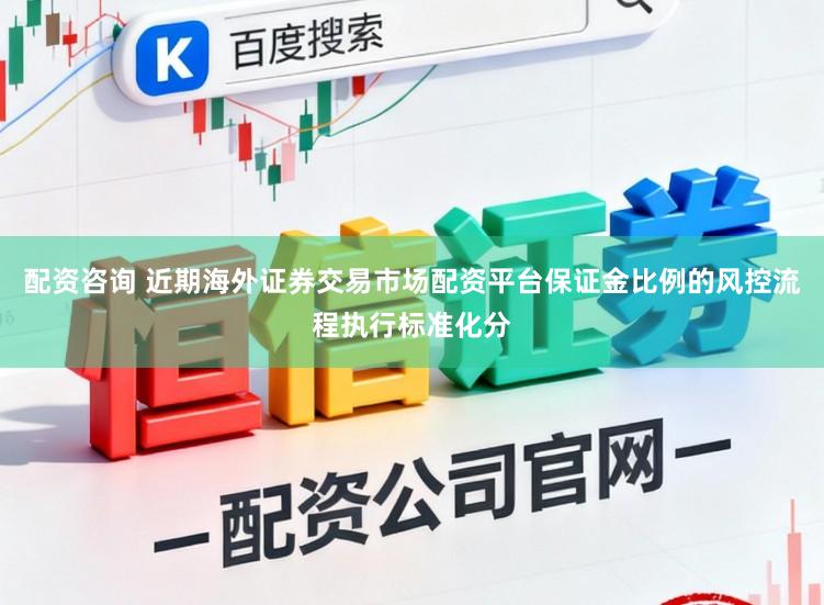 配资咨询 近期海外证券交易市场配资平台保证金比例的风控流程执行标准化分