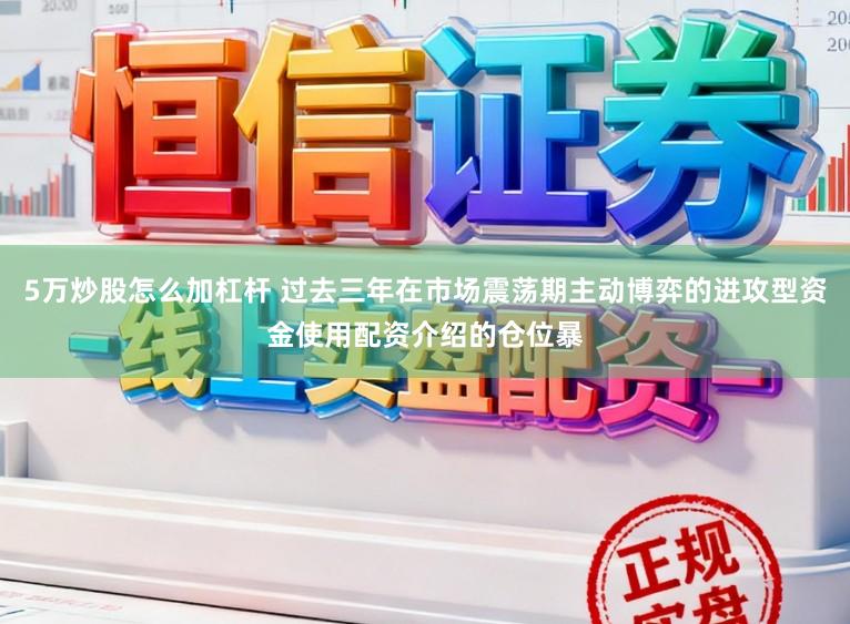 5万炒股怎么加杠杆 过去三年在市场震荡期主动博弈的进攻型资金使用配资介绍的仓位暴