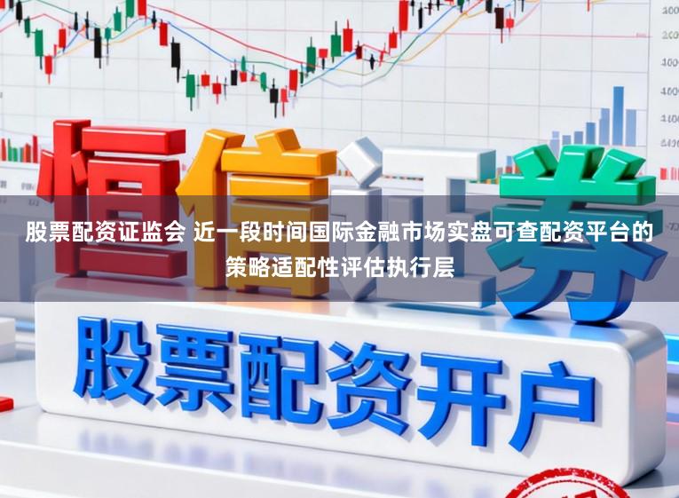 股票配资证监会 近一段时间国际金融市场实盘可查配资平台的策略适配性评估执行层