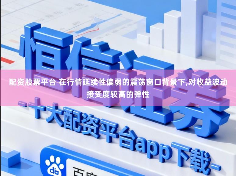 配资股票平台 在行情延续性偏弱的震荡窗口背景下，对收益波动接受度较高的弹性