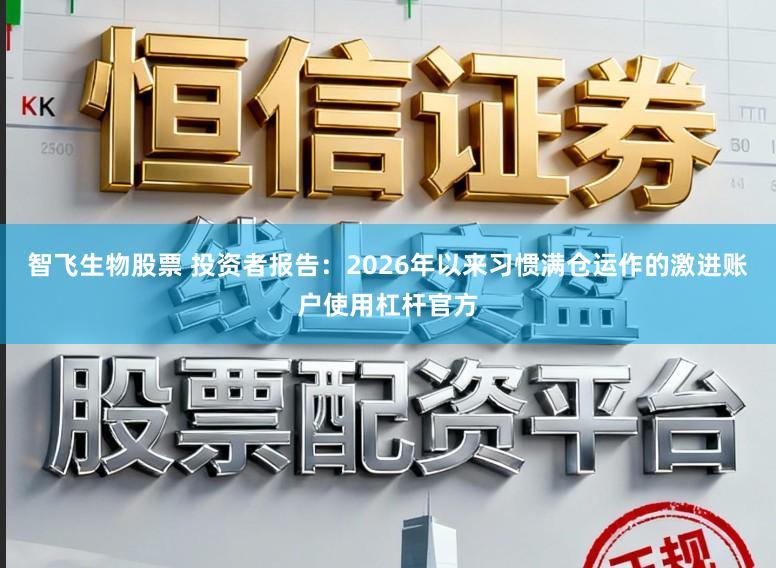 智飞生物股票 投资者报告：2026年以来习惯满仓运作的激进账户使用杠杆官方