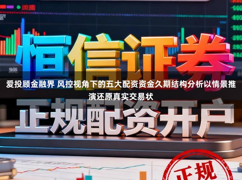 爱投顾金融界 风控视角下的五大配资资金久期结构分析以情景推演还原真实交易状