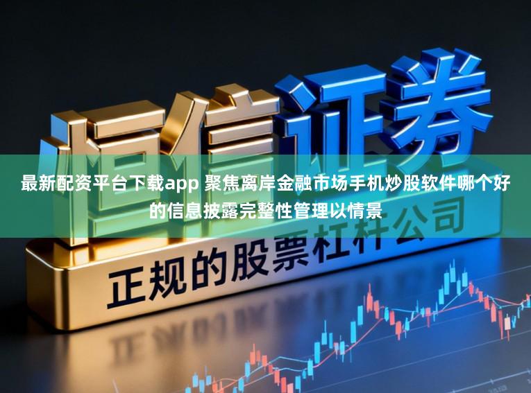 最新配资平台下载app 聚焦离岸金融市场手机炒股软件哪个好的信息披露完整性管理以情景