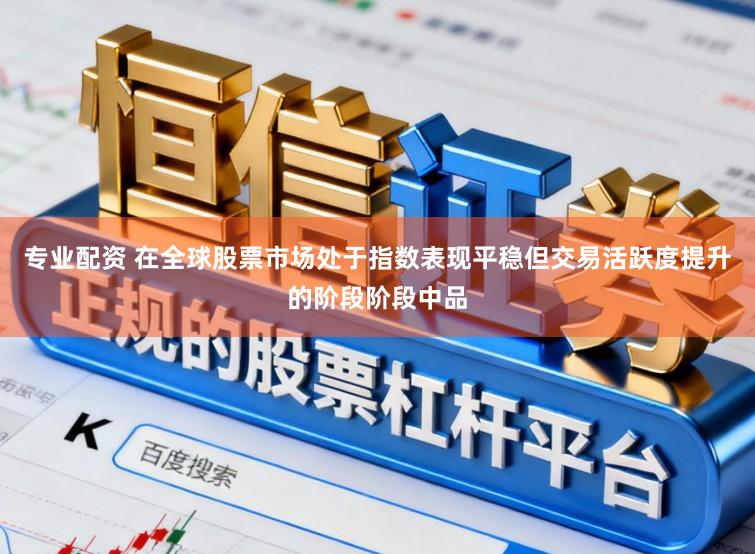 专业配资 在全球股票市场处于指数表现平稳但交易活跃度提升的阶段阶段中品