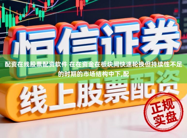 配资在线股票配资软件 在在资金在板块间快速轮换但持续性不足的时期的市场结构中下,配
