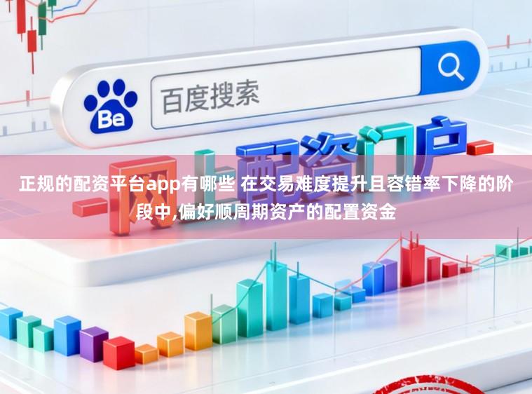 正规的配资平台app有哪些 在交易难度提升且容错率下降的阶段中,偏好顺周期资产的配置资金