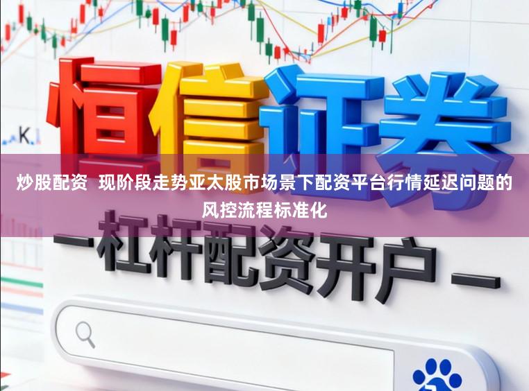 炒股配资  现阶段走势亚太股市场景下配资平台行情延迟问题的风控流程标准化
