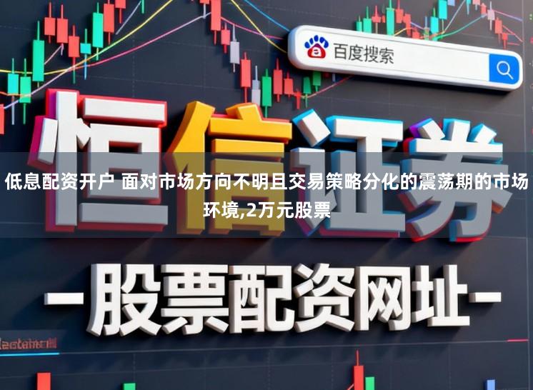 低息配资开户 面对市场方向不明且交易策略分化的震荡期的市场环境,2万元股票