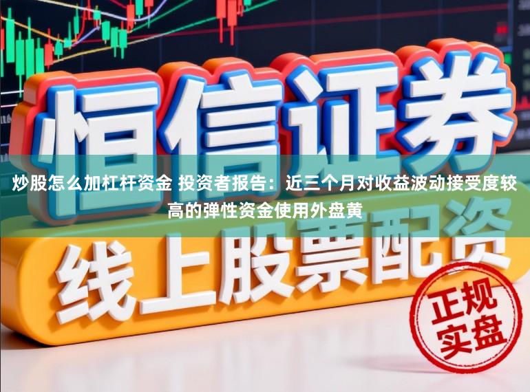 炒股怎么加杠杆资金 投资者报告：近三个月对收益波动接受度较高的弹性资金使用外盘黄