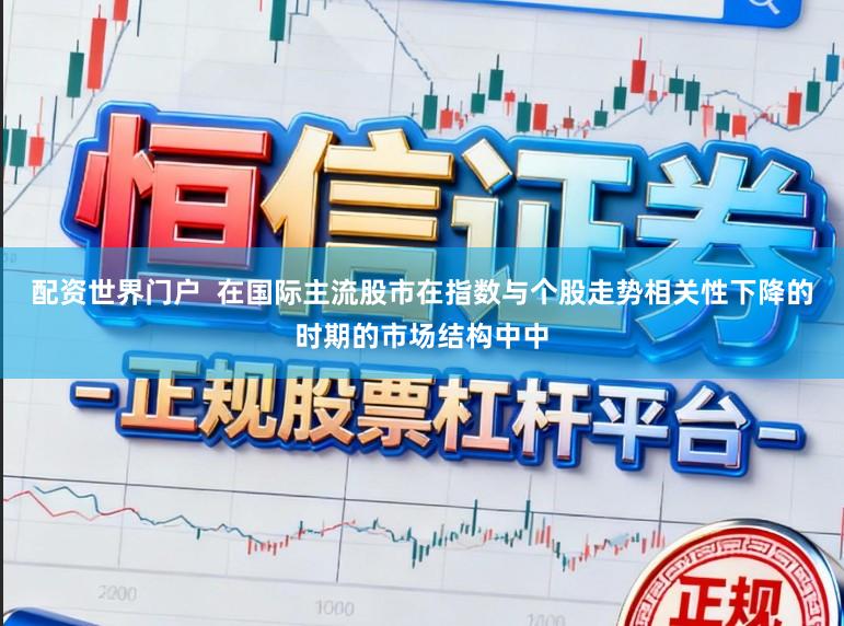 配资世界门户  在国际主流股市在指数与个股走势相关性下降的时期的市场结构中中