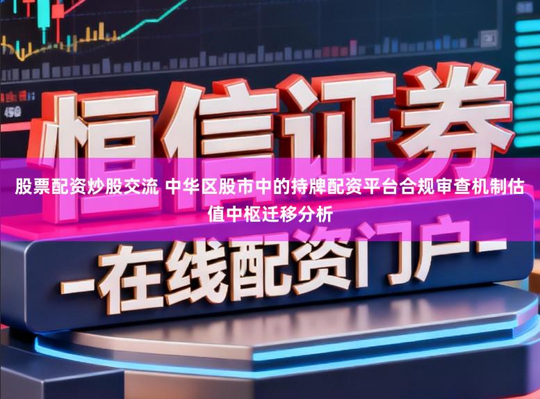 股票配资炒股交流 中华区股市中的持牌配资平台合规审查机制估值中枢迁移分析