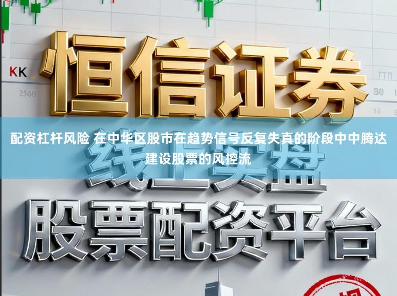 配资杠杆风险 在中华区股市在趋势信号反复失真的阶段中中腾达建设股票的风控流