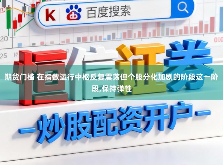 期货门槛 在指数运行中枢反复震荡但个股分化加剧的阶段这一阶段，保持弹性