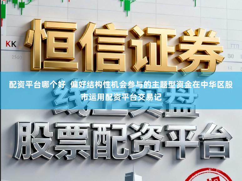 配资平台哪个好  偏好结构性机会参与的主题型资金在中华区股市运用配资平台交易记