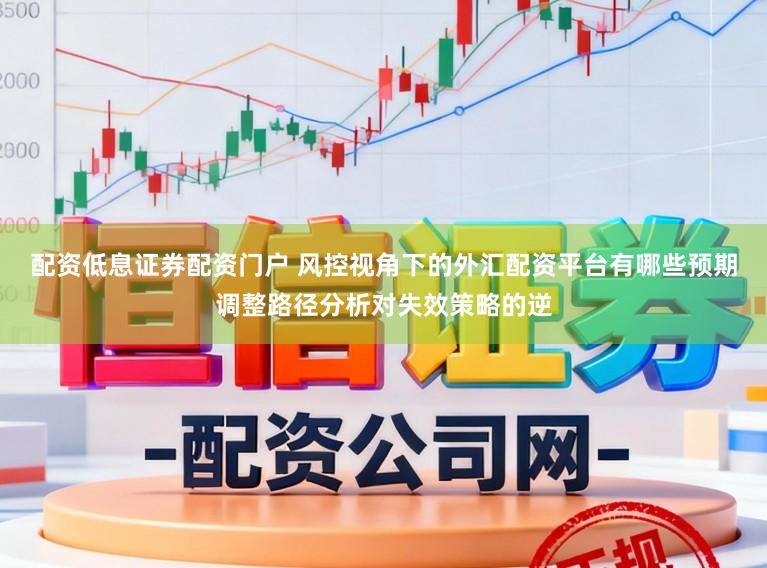 配资低息证券配资门户 风控视角下的外汇配资平台有哪些预期调整路径分析对失效策略的逆