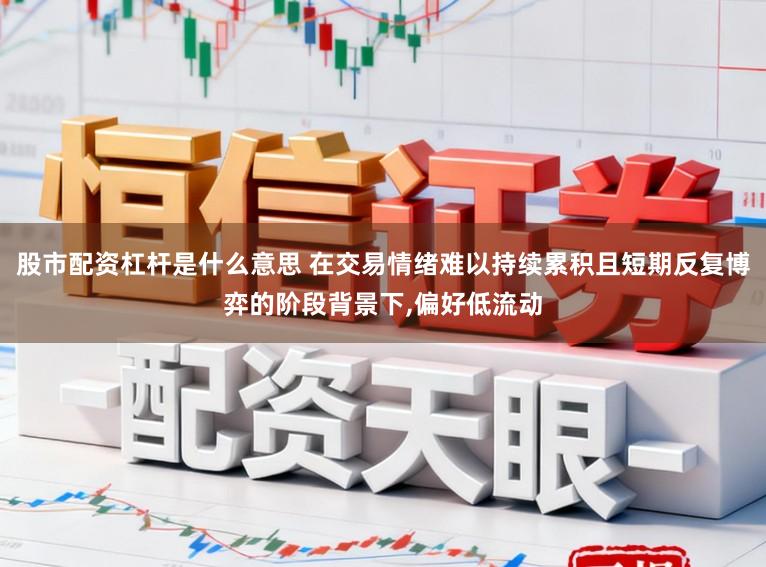 股市配资杠杆是什么意思 在交易情绪难以持续累积且短期反复博弈的阶段背景下,偏好低流动
