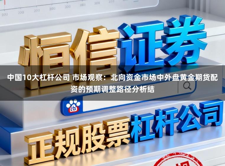 中国10大杠杆公司 市场观察：北向资金市场中外盘黄金期货配资的预期调整路径分析结