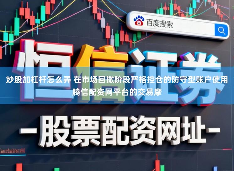 炒股加杠杆怎么弄 在市场回撤阶段严格控仓的防守型账户使用腾信配资网平台的交易摩