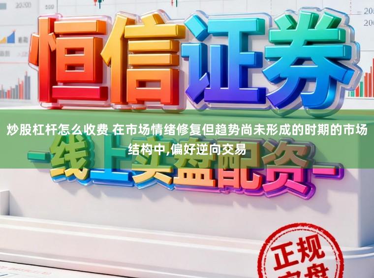 炒股杠杆怎么收费 在市场情绪修复但趋势尚未形成的时期的市场结构中，偏好逆向交易