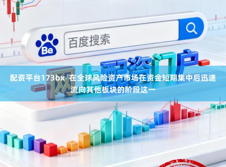 配资平台173bx  在全球风险资产市场在资金短期集中后迅速流向其他板块的阶段这一