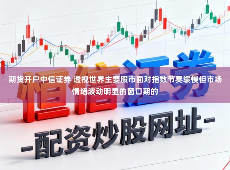 期货开户中信证券 透视世界主要股市面对指数节奏缓慢但市场情绪波动明显的窗口期的
