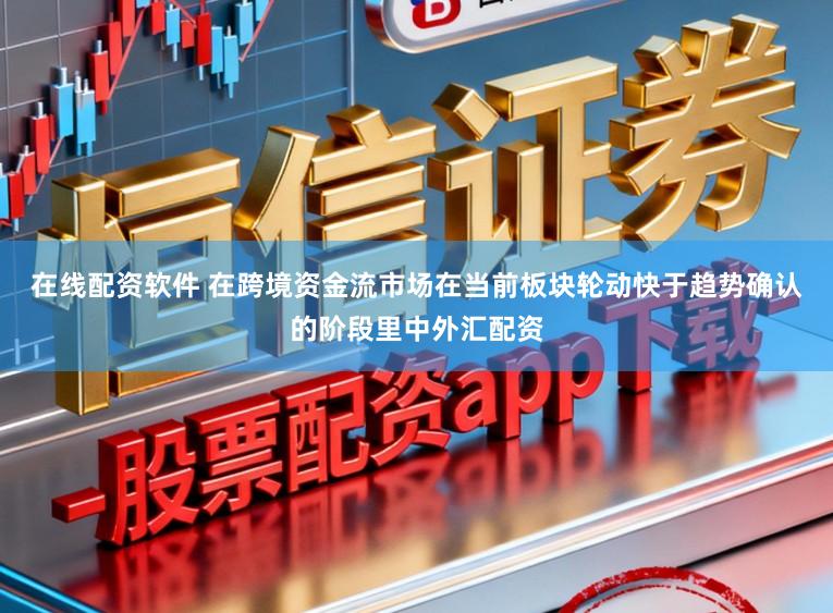 在线配资软件 在跨境资金流市场在当前板块轮动快于趋势确认的阶段里中外汇配资