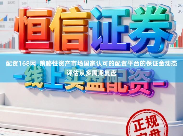 配资168网 策略性资产市场国家认可的配资平台的保证金动态评估从多周期复盘
