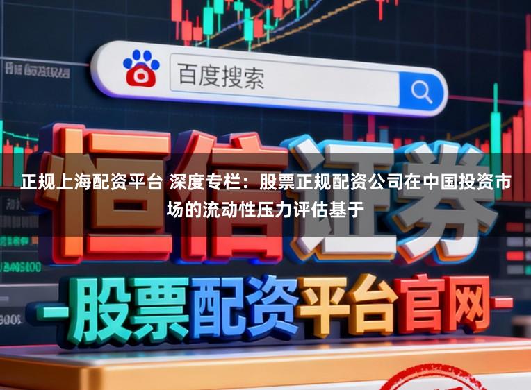 正规上海配资平台 深度专栏：股票正规配资公司在中国投资市场的流动性压力评估基于