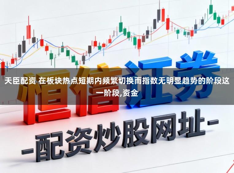 天臣配资 在板块热点短期内频繁切换而指数无明显趋势的阶段这一阶段，资金