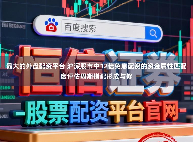 最大的外盘配资平台 沪深股市中12倍免息配资的资金属性匹配度评估周期错配形成与修