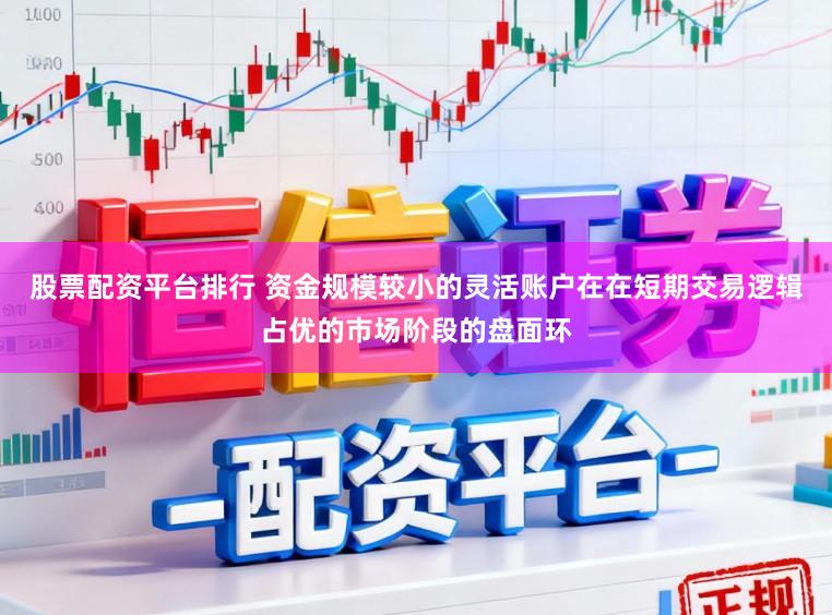 股票配资平台排行 资金规模较小的灵活账户在在短期交易逻辑占优的市场阶段的盘面环
