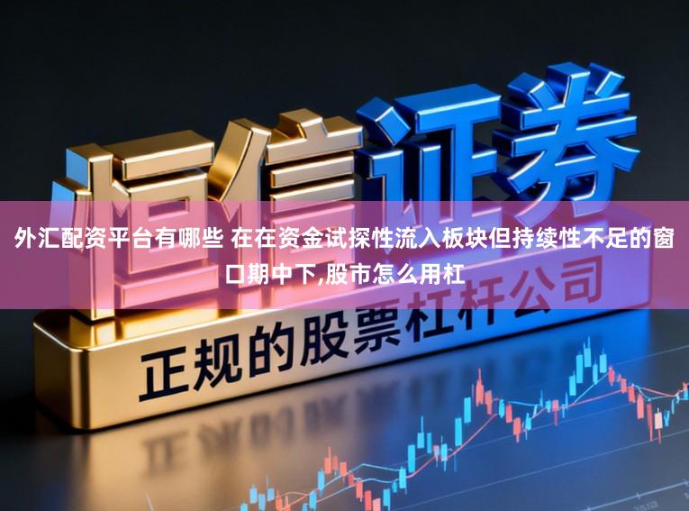 外汇配资平台有哪些 在在资金试探性流入板块但持续性不足的窗口期中下，股市怎么用杠