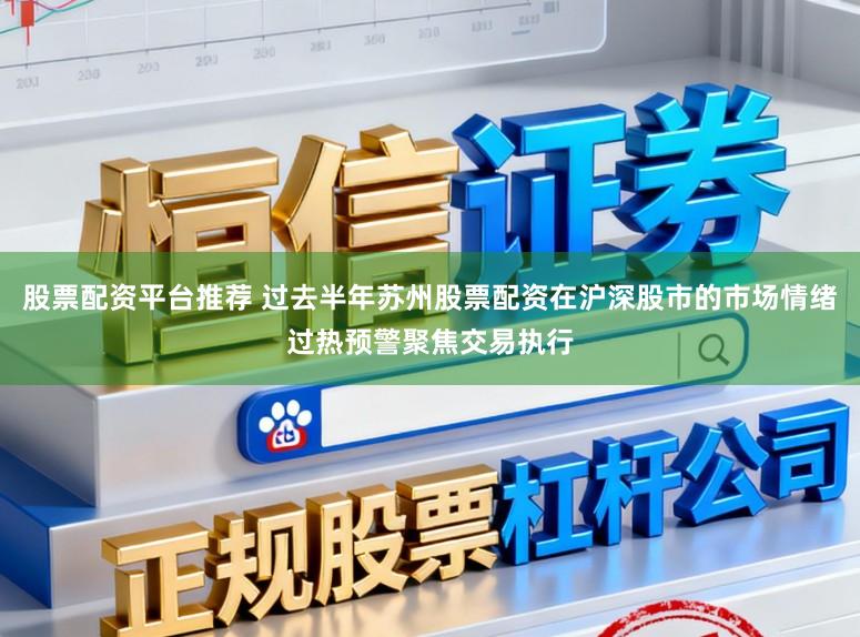股票配资平台推荐 过去半年苏州股票配资在沪深股市的市场情绪过热预警聚焦交易执行