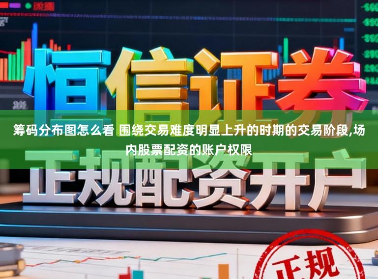 筹码分布图怎么看 围绕交易难度明显上升的时期的交易阶段，场内股票配资的账户权限