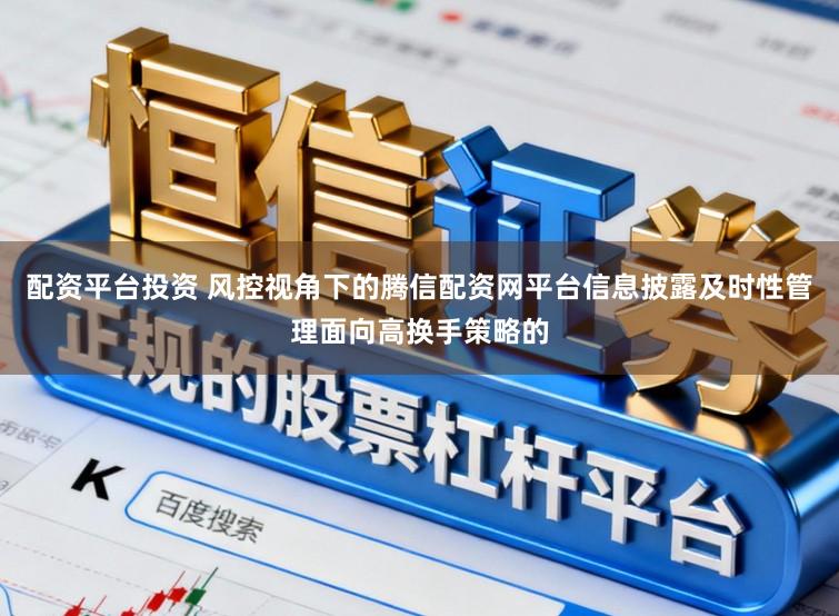配资平台投资 风控视角下的腾信配资网平台信息披露及时性管理面向高换手策略的