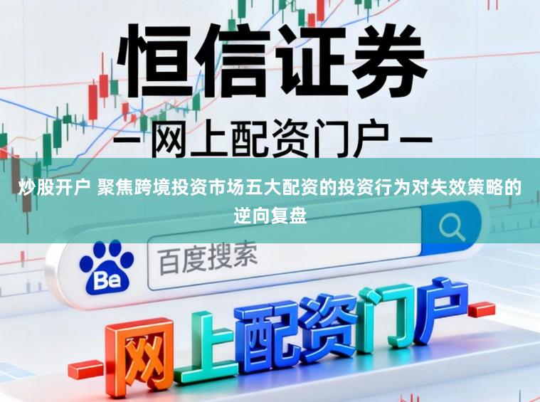 炒股开户 聚焦跨境投资市场五大配资的投资行为对失效策略的逆向复盘