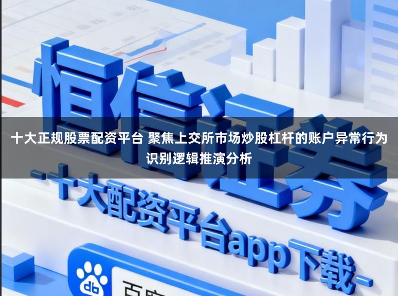 十大正规股票配资平台 聚焦上交所市场炒股杠杆的账户异常行为识别逻辑推演分析